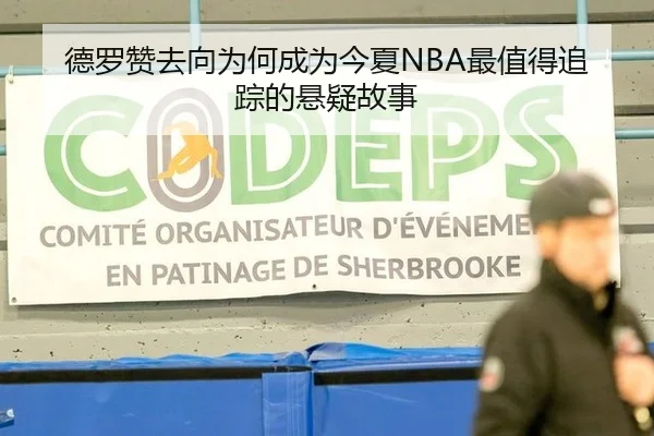 德罗赞去向为何成为今夏NBA最值得追踪的悬疑故事